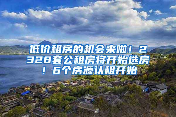 低价租房的机会来啦！2328套公租房将开始选房！6个房源认租开始