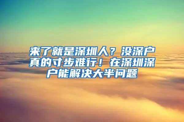 来了就是深圳人？没深户真的寸步难行！在深圳深户能解决大半问题