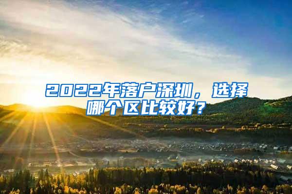 2022年落户深圳，选择哪个区比较好？