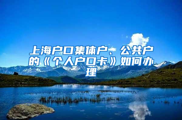 上海户口集体户、公共户的《个人户口卡》如何办理