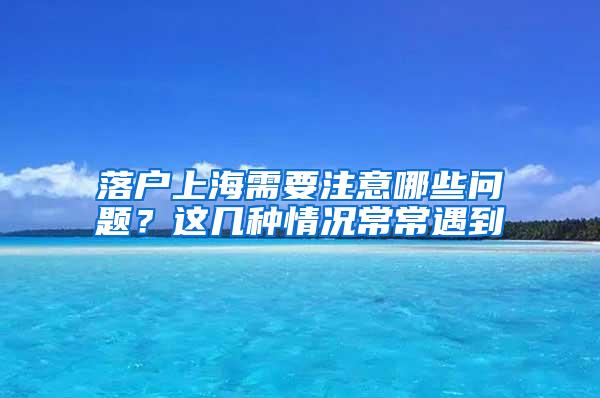 落户上海需要注意哪些问题？这几种情况常常遇到