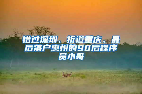 错过深圳、折道重庆、最后落户惠州的90后程序员小哥