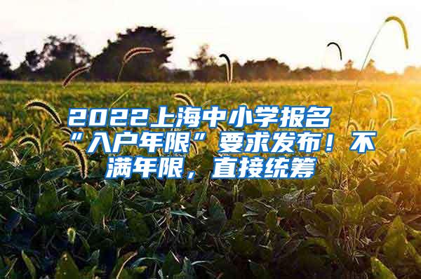 2022上海中小学报名“入户年限”要求发布！不满年限，直接统筹