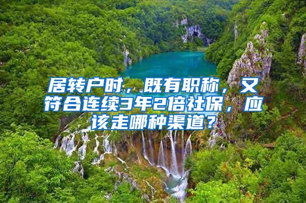 居转户时，既有职称，又符合连续3年2倍社保，应该走哪种渠道？