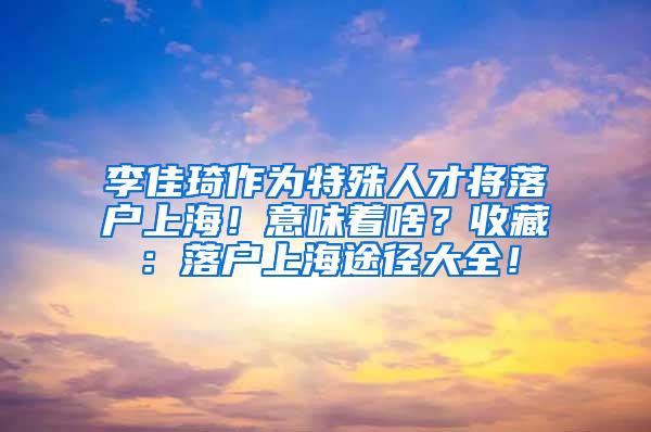 李佳琦作为特殊人才将落户上海！意味着啥？收藏：落户上海途径大全！