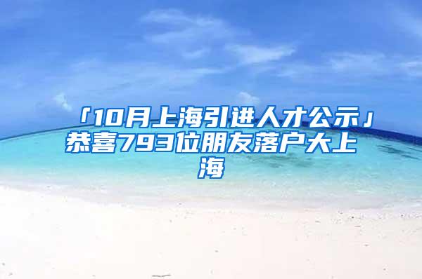 「10月上海引进人才公示」恭喜793位朋友落户大上海