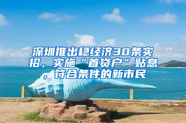 深圳推出稳经济30条实招，实施“首贷户”贴息，符合条件的新市民