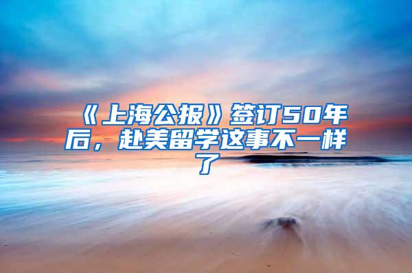 《上海公报》签订50年后，赴美留学这事不一样了