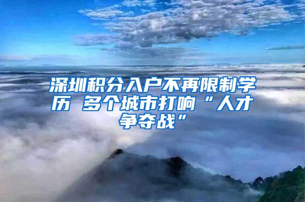 深圳积分入户不再限制学历 多个城市打响“人才争夺战”