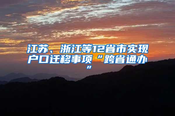 江苏、浙江等12省市实现户口迁移事项“跨省通办”
