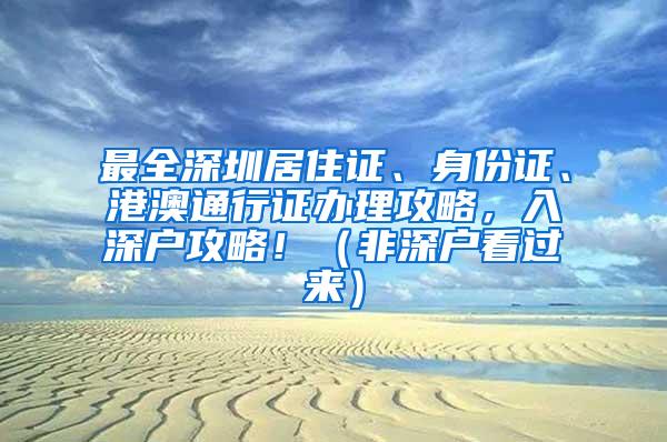 最全深圳居住证、身份证、港澳通行证办理攻略，入深户攻略！（非深户看过来）