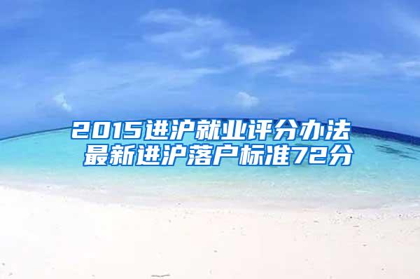 2015进沪就业评分办法 最新进沪落户标准72分