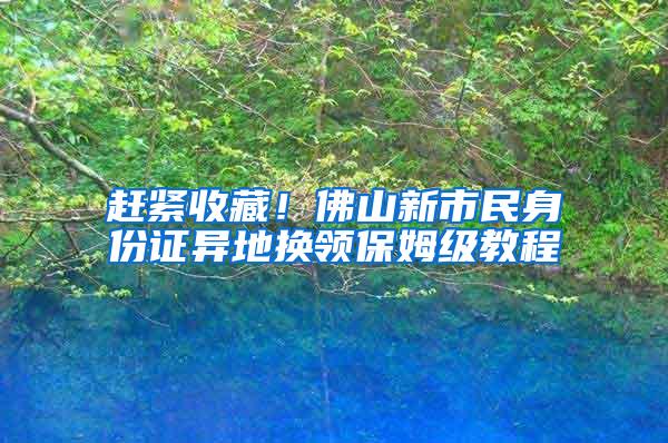 赶紧收藏！佛山新市民身份证异地换领保姆级教程