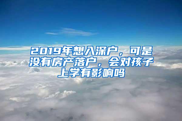 2019年想入深户，可是没有房产落户，会对孩子上学有影响吗