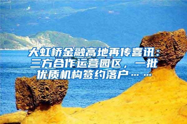 大虹桥金融高地再传喜讯：三方合作运营园区，一批优质机构签约落户……