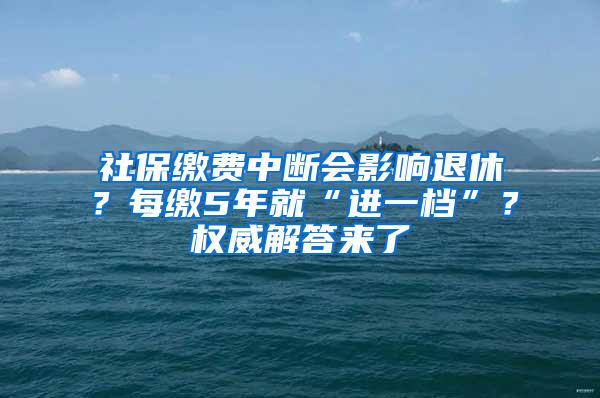 社保缴费中断会影响退休？每缴5年就“进一档”？权威解答来了