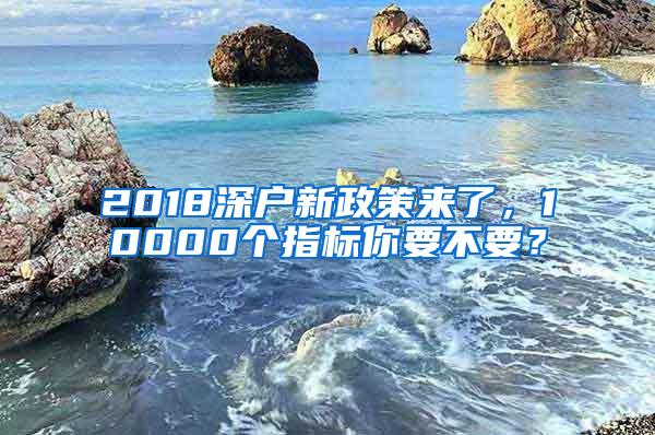 2018深户新政策来了，10000个指标你要不要？