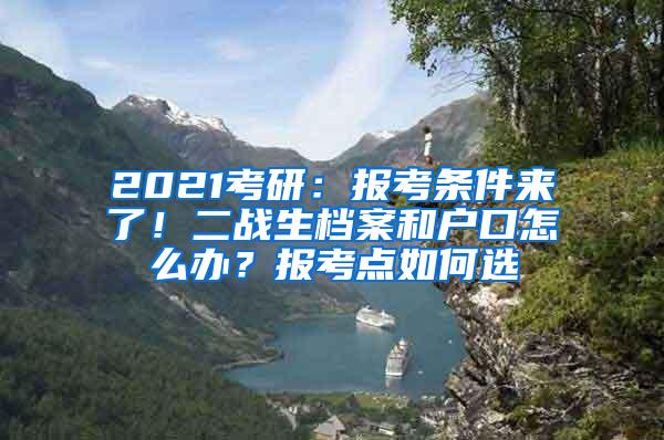 2021考研：报考条件来了！二战生档案和户口怎么办？报考点如何选