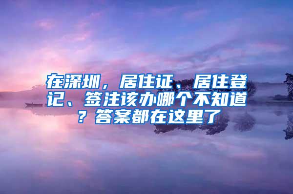 在深圳，居住证、居住登记、签注该办哪个不知道？答案都在这里了