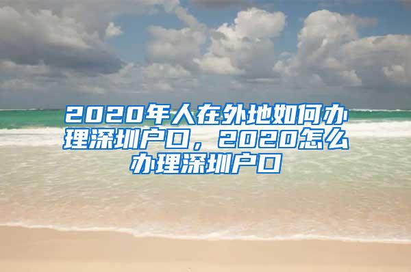 2020年人在外地如何办理深圳户口，2020怎么办理深圳户口