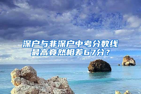 深户与非深户中考分数线最高竟然相差67分？