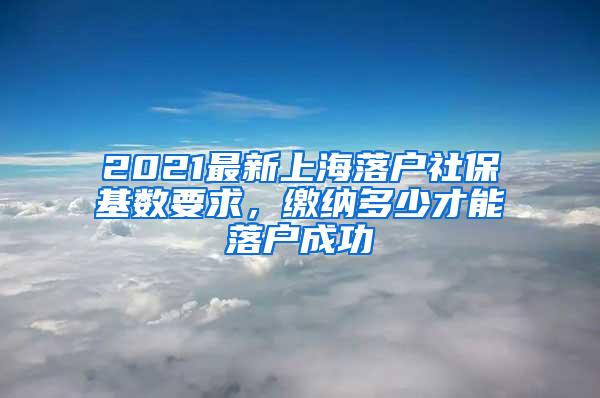 2021最新上海落户社保基数要求，缴纳多少才能落户成功
