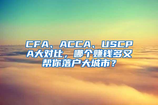 CFA、ACCA、USCPA大对比，哪个赚钱多又帮你落户大城市？