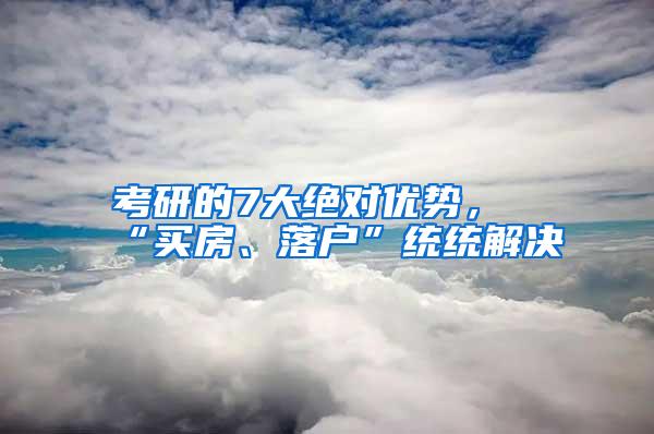 考研的7大绝对优势，“买房、落户”统统解决