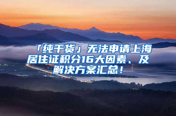 「纯干货」无法申请上海居住证积分16大因素、及解决方案汇总！