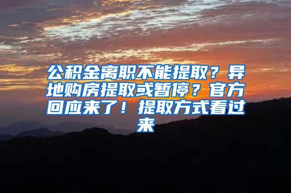 公积金离职不能提取？异地购房提取或暂停？官方回应来了！提取方式看过来