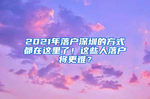 2021年落户深圳的方式都在这里了！这些人落户将更难？