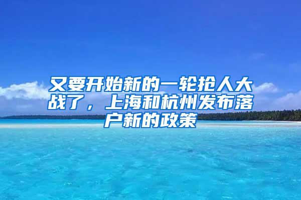 又要开始新的一轮抢人大战了，上海和杭州发布落户新的政策