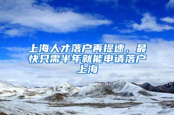 上海人才落户再提速，最快只需半年就能申请落户上海