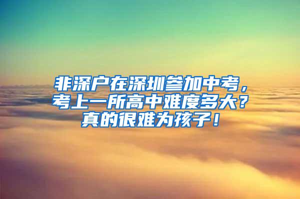 非深户在深圳参加中考，考上一所高中难度多大？真的很难为孩子！