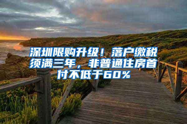 深圳限购升级！落户缴税须满三年，非普通住房首付不低于60%