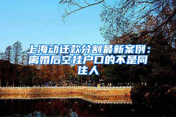 上海动迁款分割最新案例：离婚后空挂户口的不是同住人