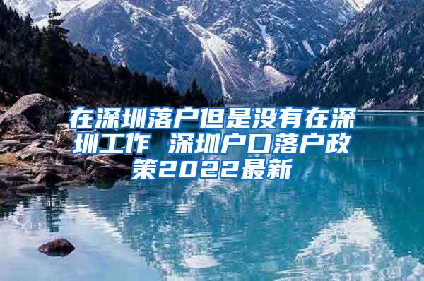 在深圳落户但是没有在深圳工作 深圳户口落户政策2022最新