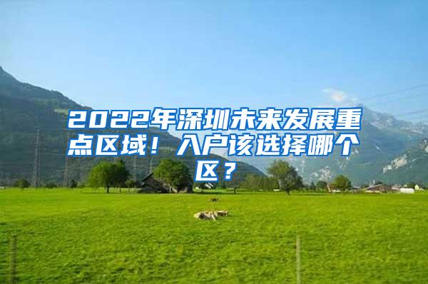 2022年深圳未来发展重点区域！入户该选择哪个区？