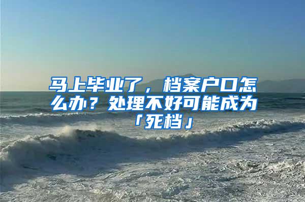 马上毕业了，档案户口怎么办？处理不好可能成为「死档」