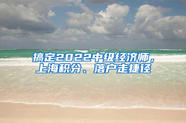 搞定2022中级经济师，上海积分、落户走捷径