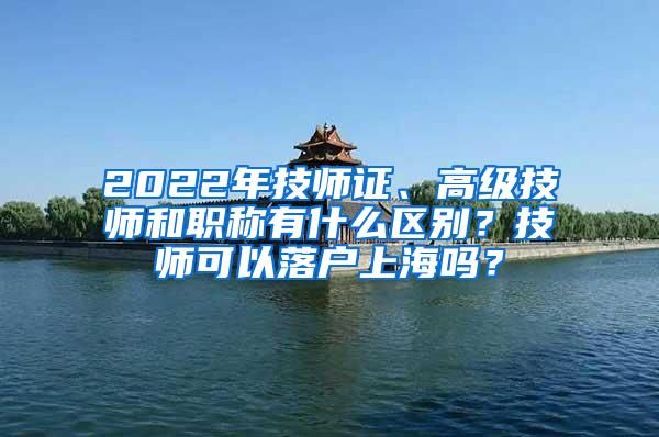 2022年技师证、高级技师和职称有什么区别？技师可以落户上海吗？