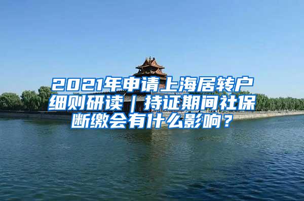 2021年申请上海居转户细则研读｜持证期间社保断缴会有什么影响？