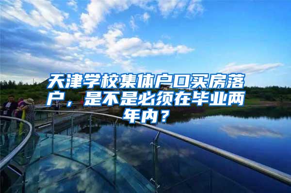 天津学校集体户口买房落户，是不是必须在毕业两年内？