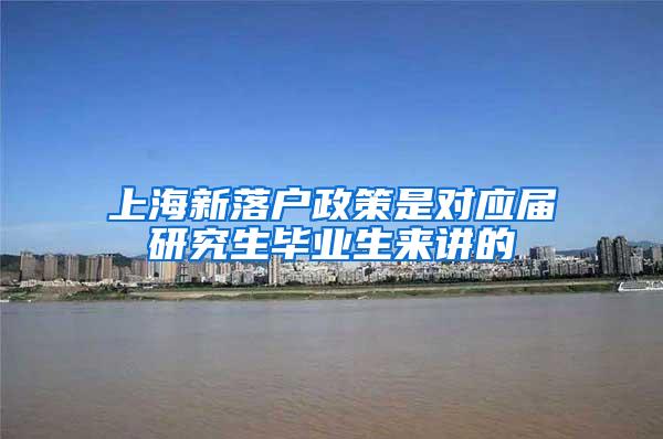 上海新落户政策是对应届研究生毕业生来讲的