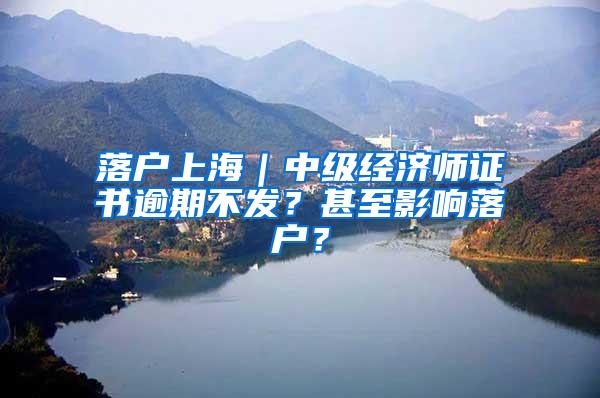 落户上海｜中级经济师证书逾期不发？甚至影响落户？
