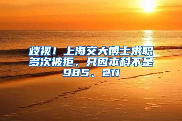 歧视！上海交大博士求职多次被拒，只因本科不是985、211