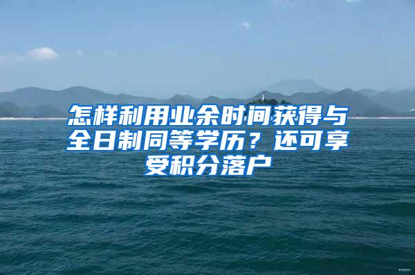 怎样利用业余时间获得与全日制同等学历？还可享受积分落户