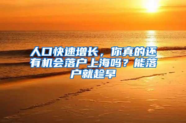 人口快速增长，你真的还有机会落户上海吗？能落户就趁早