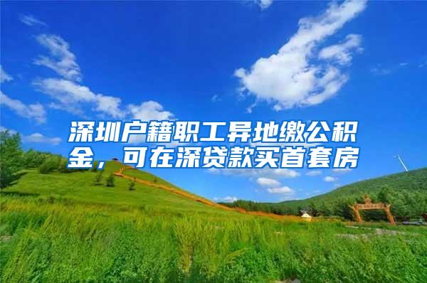 深圳户籍职工异地缴公积金，可在深贷款买首套房