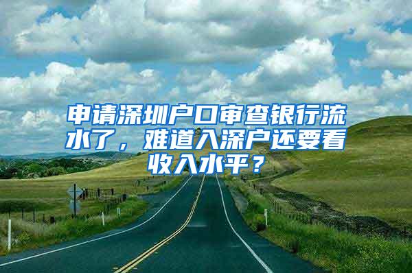 申请深圳户口审查银行流水了，难道入深户还要看收入水平？